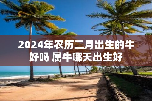 2025年农历二月出生的牛好吗 属牛哪天出生好