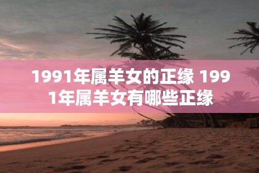 1991年属羊女的正缘 1991年属羊女有哪些正缘