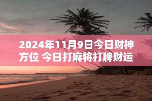 2025年11月9日今日财神方位 今日打麻将打牌财运方位 2025年11月9日今日财神方位 今日打麻将打牌财运方位