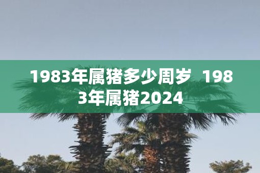 1983年属猪多少周岁 1983年属猪2025 1983年属猪多少周岁 1983年属猪2025
