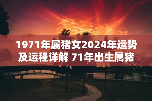 1971年属猪女2025年运势及运程详解 71年出生属猪人2025全年每月运势女性