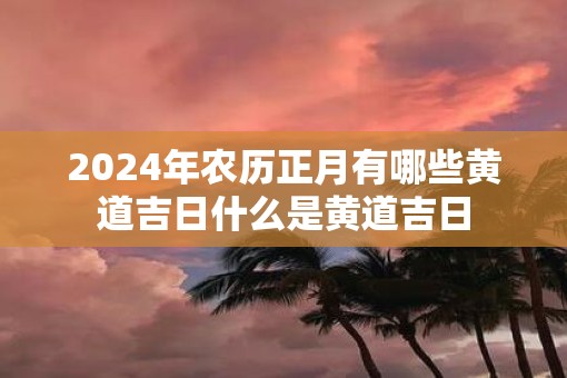 2025年农历正月有哪些黄道吉日什么是黄道吉日