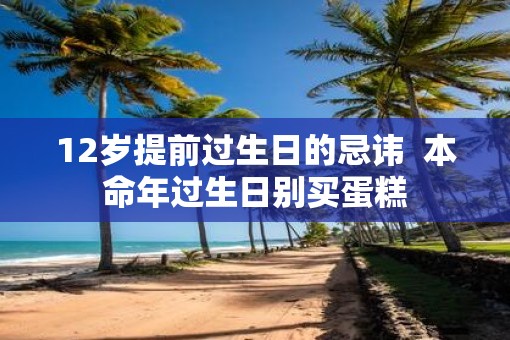 12岁提前过生日的忌讳  本命年过生日别买蛋糕