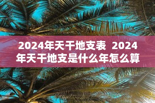 2025年天干地支表  2025年天干地支是什么年怎么算