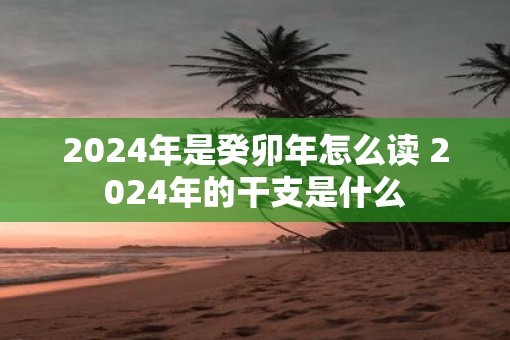 2025年是癸卯年怎么读 2025年的干支是什么