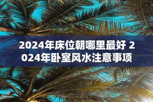 2025年床位朝哪里最好 2025年卧室风水注意事项
