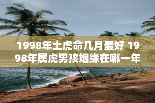 1998年土虎命几月最好 1998年属虎男孩姻缘在哪一年