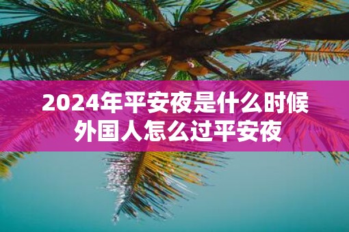 2025年平安夜是什么时候 外国人怎么过平安夜 2025年平安夜是什么时候 外国人怎么过平安夜