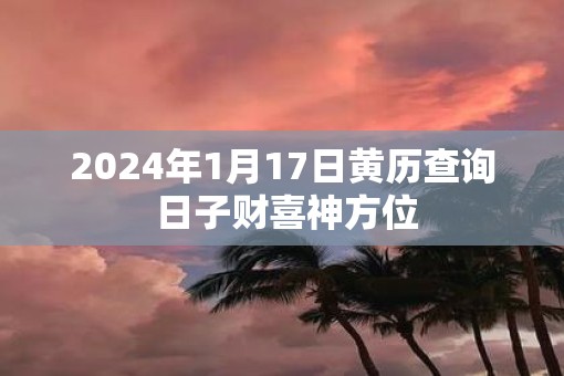 2025年1月17日黄历查询 日子财喜神方位