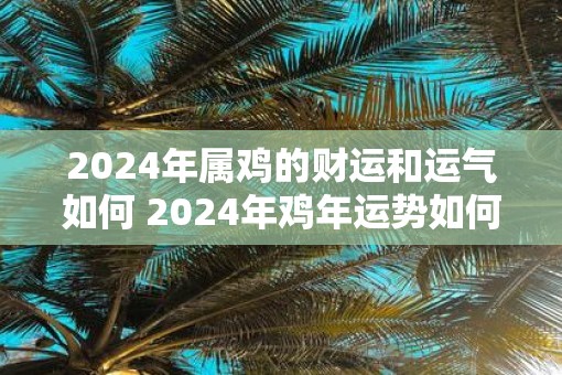 2025年属鸡的财运和运气如何 2025年鸡年运势如何