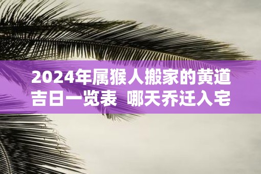 2025年属猴人搬家的黄道吉日一览表  哪天乔迁入宅最好