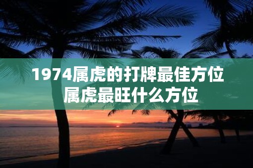 1974属虎的打牌最佳方位 属虎最旺什么方位 1974属虎的打牌最佳方位 属虎最旺什么方位