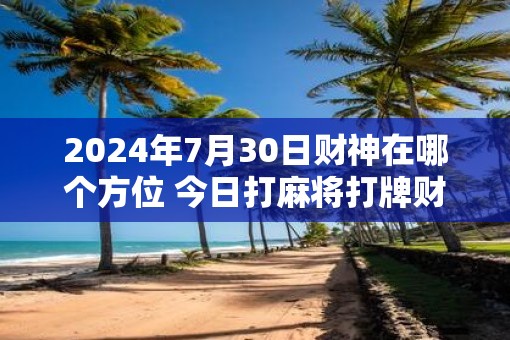 2025年7月30日财神在哪个方位 今日打麻将打牌财神方位
