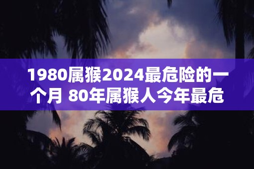 1980属猴2025最危险的一个月 80年属猴人今年最危险月份