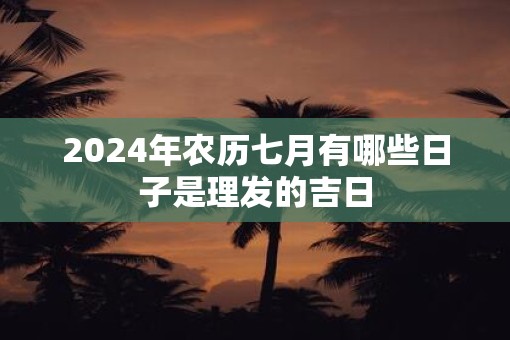 2025年农历七月有哪些日子是理发的吉日