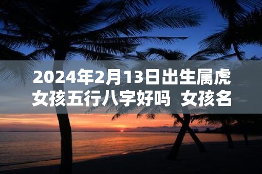 2025年2月13日出生属虎女孩五行八字好吗  女孩名字赏析