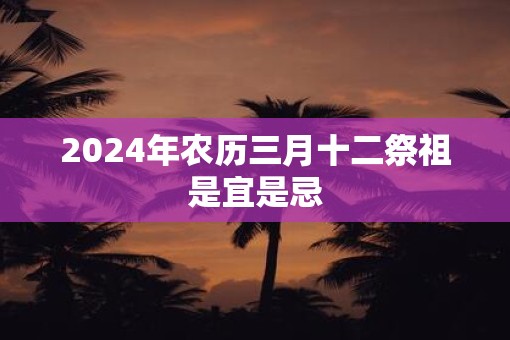 2025年农历三月十二祭祖是宜是忌