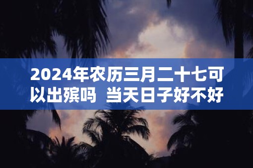 2025年农历三月二十七可以出殡吗  当天日子好不好