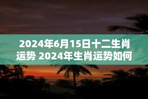 2025年6月15日十二生肖运势 2025年生肖运势如何