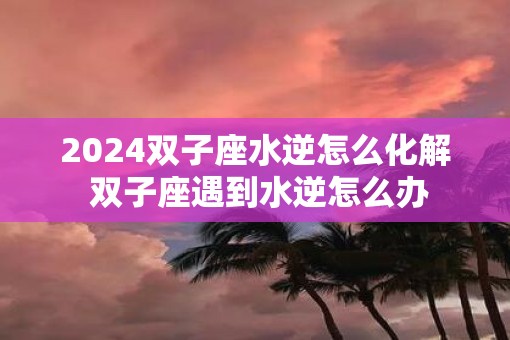 2025双子座水逆怎么化解 双子座遇到水逆怎么办 2025双子座水逆怎么化解 双子座遇到水逆怎么办