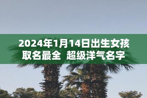 2025年1月14日出生女孩取名最全  超级洋气名字