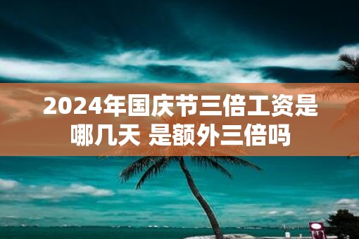 2025年国庆节三倍工资是哪几天 是额外三倍吗