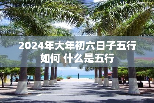 2025年大年初六日子五行如何 什么是五行