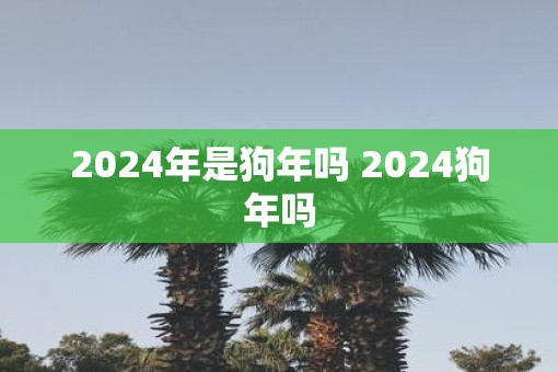 2025年是狗年吗 2025狗年吗