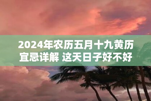 2025年农历五月十九黄历宜忌详解 这天日子好不好