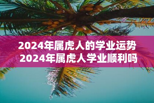 2025年属虎人的学业运势 2025年属虎人学业顺利吗