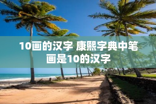 10画的汉字 康熙字典中笔画是10的汉字