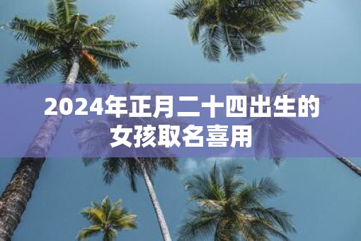 2025年正月二十四出生的女孩取名喜用