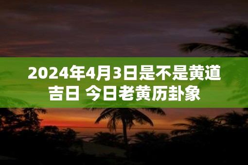 2025年4月3日是不是黄道吉日 今日老黄历卦象