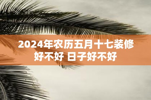 2025年农历五月十七装修好不好 日子好不好