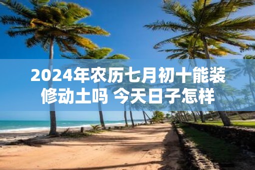 2025年农历七月初十能装修动土吗 今天日子怎样