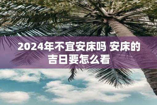 2025年不宜安床吗 安床的吉日要怎么看 2025年不宜安床吗 安床的吉日要怎么看
