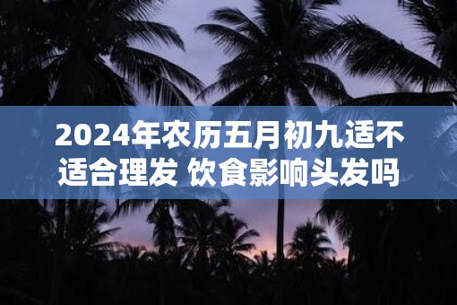 2025年农历五月初九适不适合理发 饮食影响头发吗