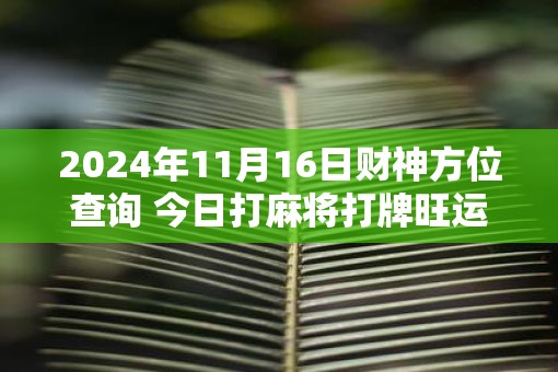 2025年11月16日财神方位查询 今日打麻将打牌旺运方位 2025年11月16日财神方位查询 今日打麻将打牌旺运方位