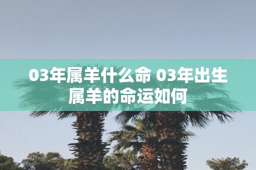 03年属羊什么命 03年出生属羊的命运如何