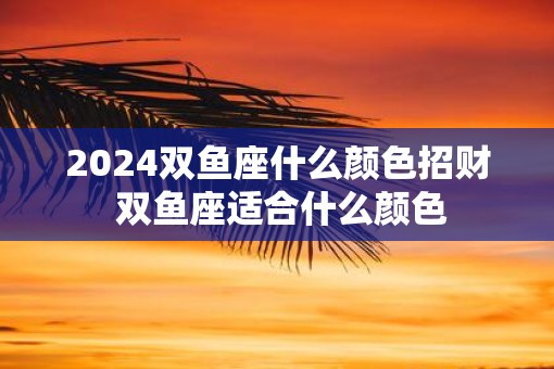 2025双鱼座什么颜色招财 双鱼座适合什么颜色