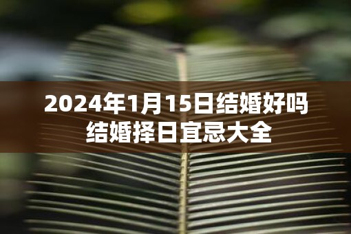 2025年1月15日结婚好吗 结婚择日宜忌大全