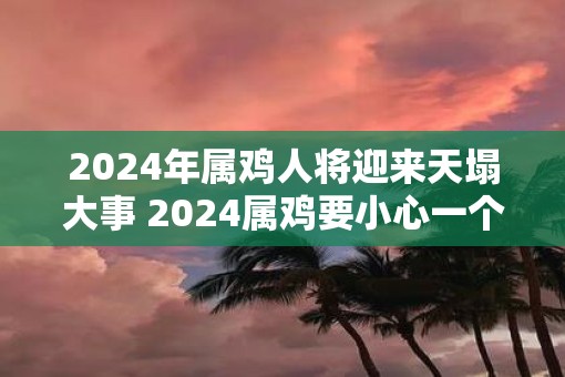 2025年属鸡人将迎来天塌大事 2025属鸡要小心一个人