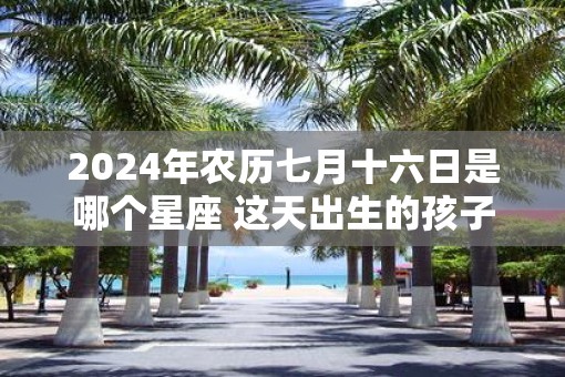 2025年农历七月十六日是哪个星座 这天出生的孩子性格分析