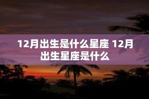 12月出生是什么星座 12月出生星座是什么