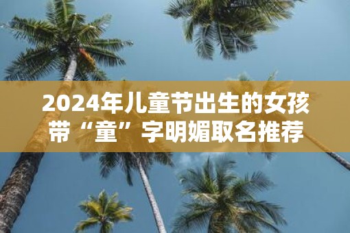 2025年儿童节出生的女孩带“童”字明媚取名推荐