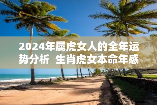 2025年属虎女人的全年运势分析  生肖虎女本命年感情运程如何
