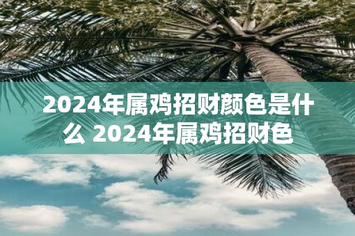 2025年属鸡招财颜色是什么 2025年属鸡招财色