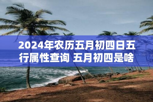 2025年农历五月初四日五行属性查询 五月初四是啥节日