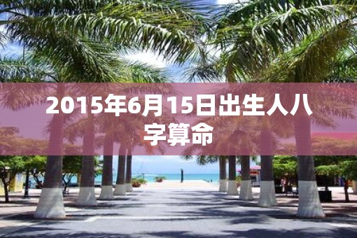 2015年6月15日出生人八字算命