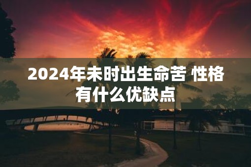 2025年未时出生命苦 性格有什么优缺点